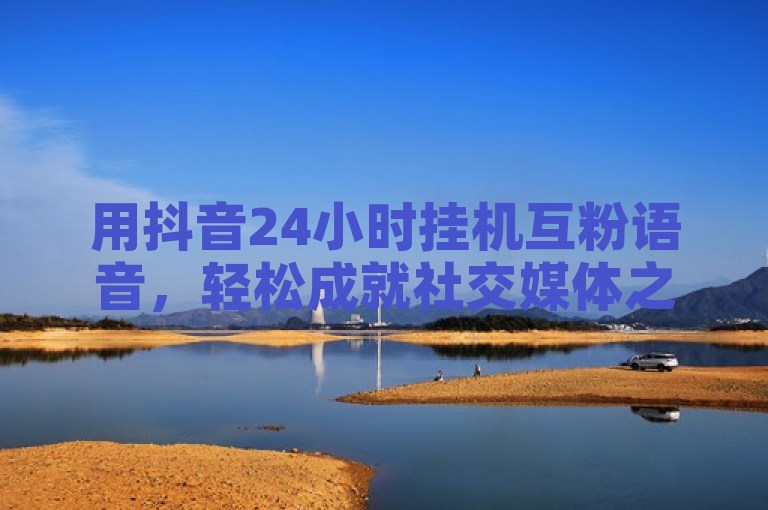 用抖音24小时挂机互粉语音，轻松成就社交媒体之王之路。