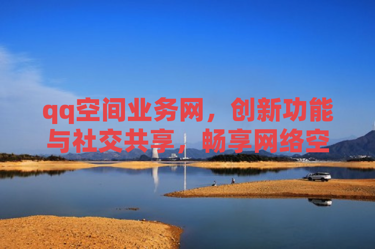 qq空间业务网，创新功能与社交共享，畅享网络空间。