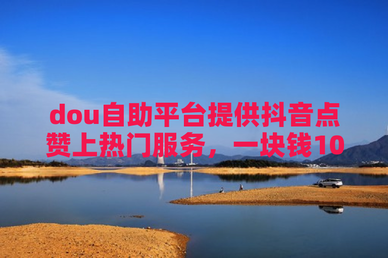 dou自助平台提供抖音点赞上热门服务，一块钱100赞。