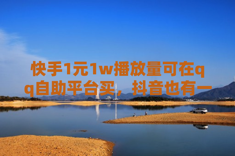 快手1元1w播放量可在qq自助平台买，抖音也有一分钱1万播放业务。