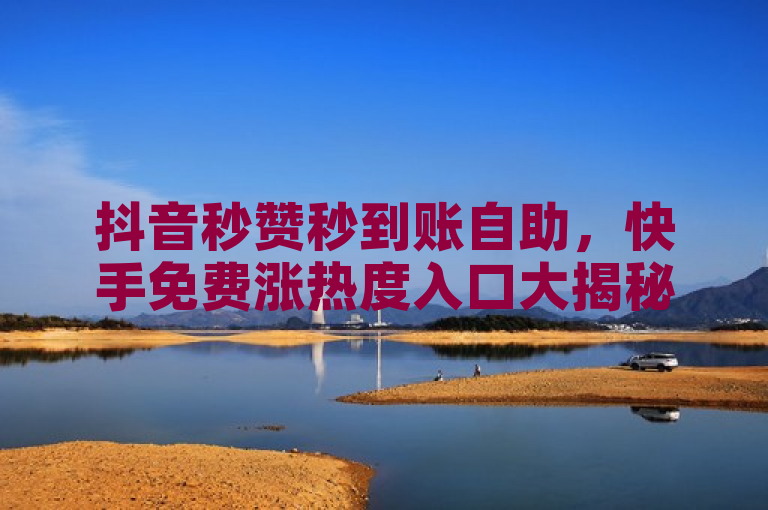 抖音秒赞秒到账自助，快手免费涨热度入口大揭秘！