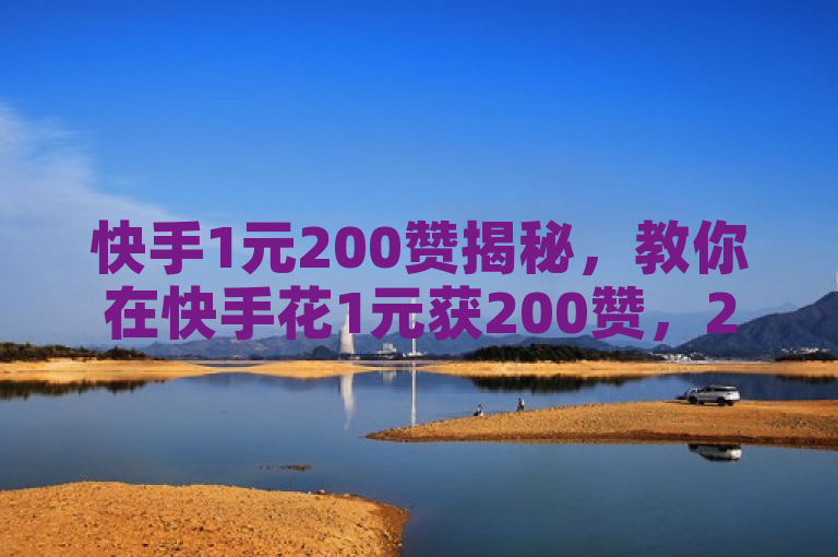快手1元200赞揭秘，教你在快手花1元获200赞，2024必学！