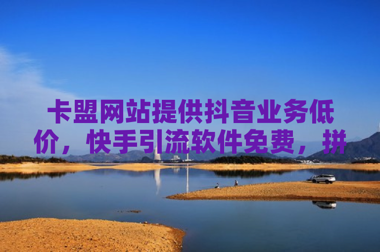 卡盟网站提供抖音业务低价，快手引流软件免费，拼多多自助下单，还有免费QQ空间访客量。