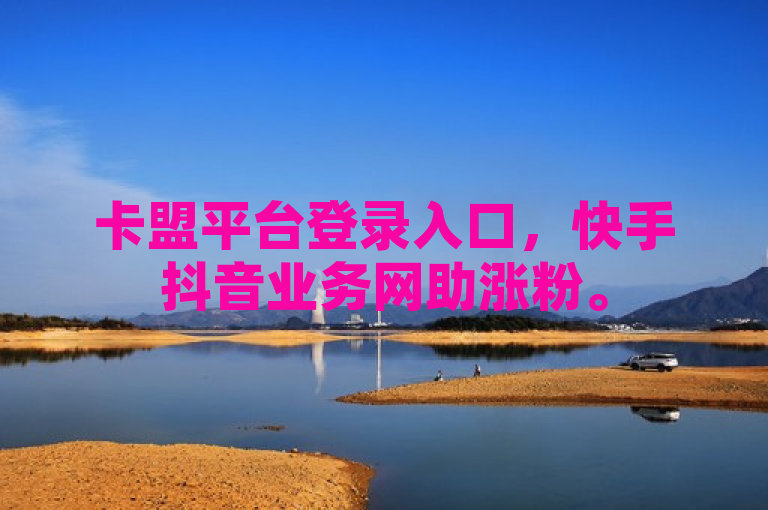 卡盟平台登录入口，快手抖音业务网助涨粉。