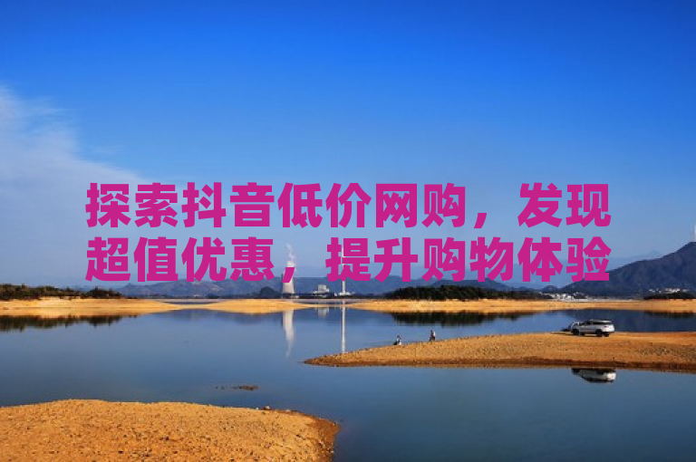 探索抖音低价网购，发现超值优惠，提升购物体验！