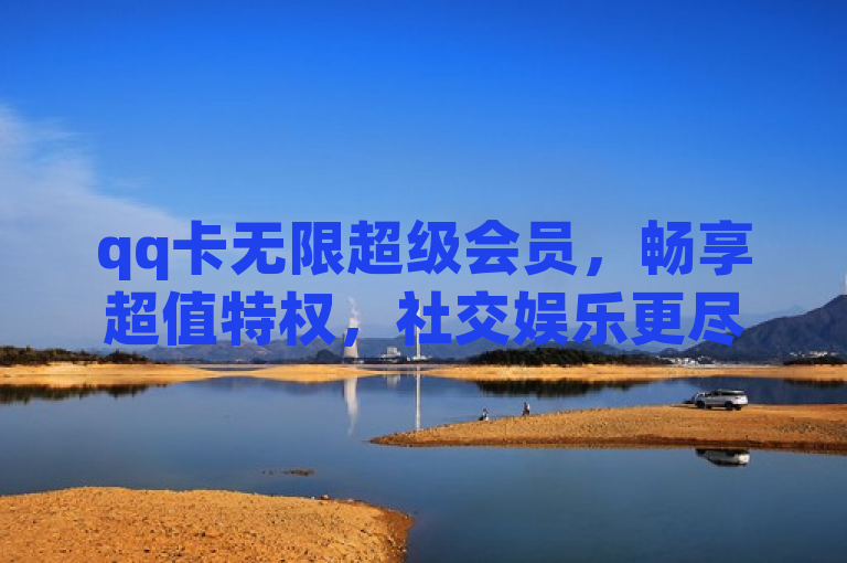qq卡无限超级会员，畅享超值特权，社交娱乐更尽兴。