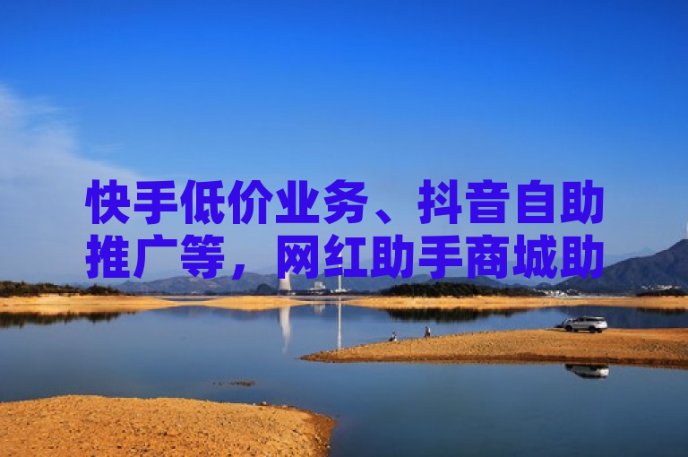 快手低价业务、抖音自助推广等，网红助手商城助力网络宣传。