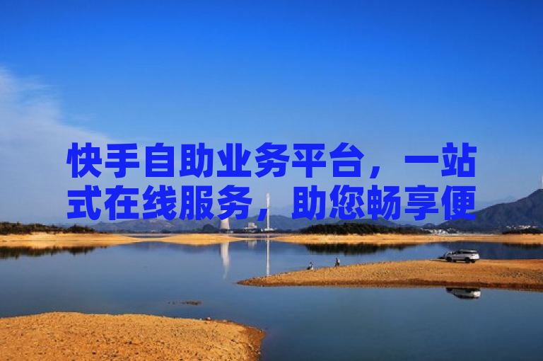 快手自助业务平台，一站式在线服务，助您畅享便捷体验！