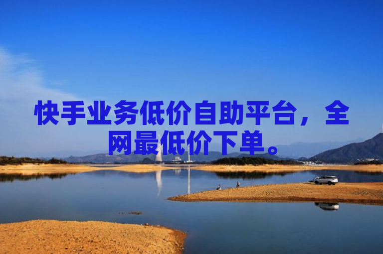 快手业务低价自助平台，全网最低价下单。