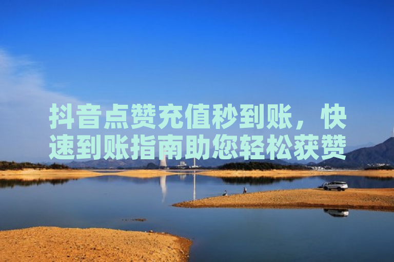 抖音点赞充值秒到账，快速到账指南助您轻松获赞。