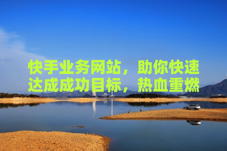 快手业务网站，助你快速达成成功目标，热血重燃！