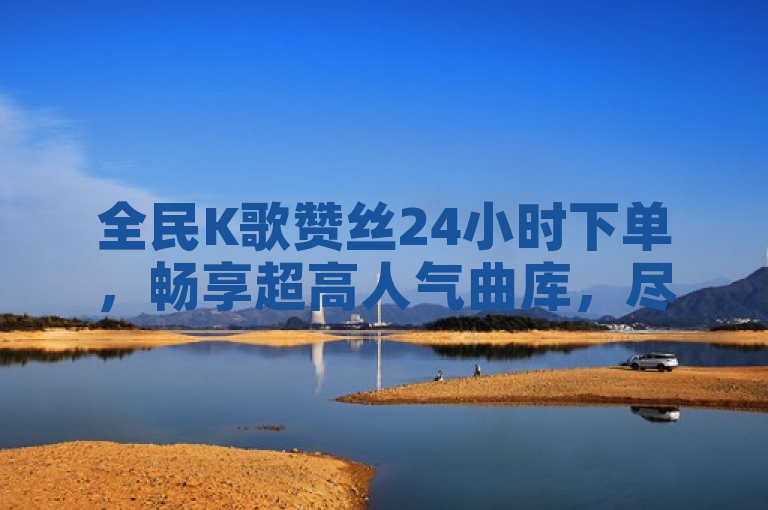 全民K歌赞丝24小时下单,畅享超高人气曲库,尽享全方位K歌乐趣。