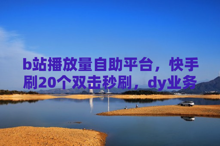 b站播放量自助平台，快手刷20个双击秒刷，dy业务低价自助下单转发。