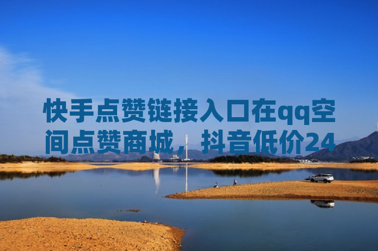 快手点赞链接入口在qq空间点赞商城，抖音低价24小时下单平台揭秘！