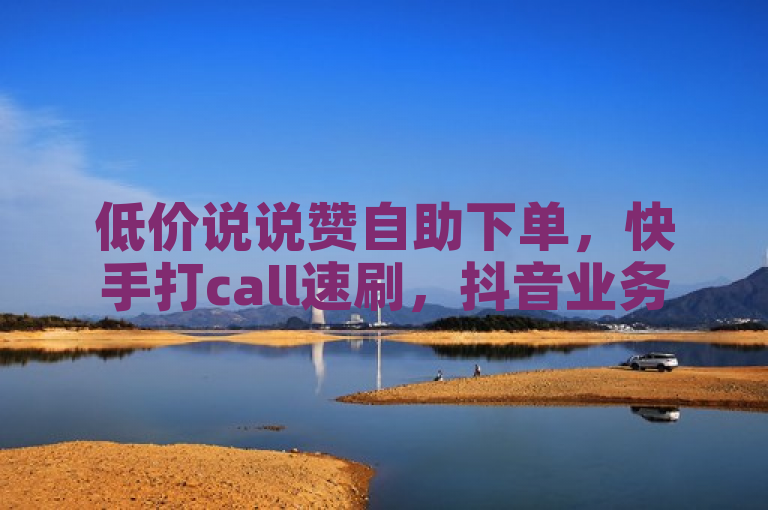 低价说说赞自助下单，快手打call速刷，抖音业务在线下单秒到账。