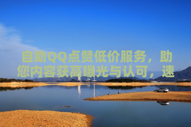 自助QQ点赞低价服务，助您内容获高曝光与认可，速来体验！