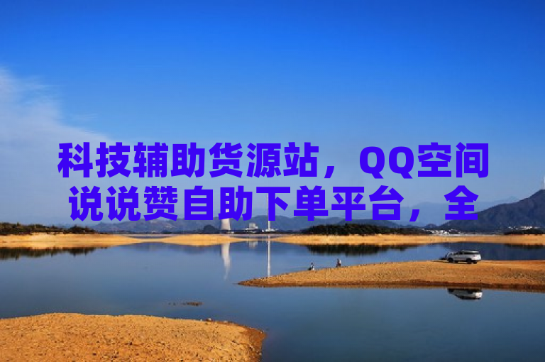 科技辅助货源站，QQ空间说说赞自助下单平台，全网最低价。