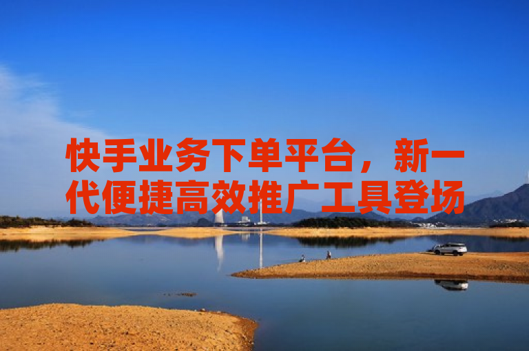 快手业务下单平台，新一代便捷高效推广工具登场！