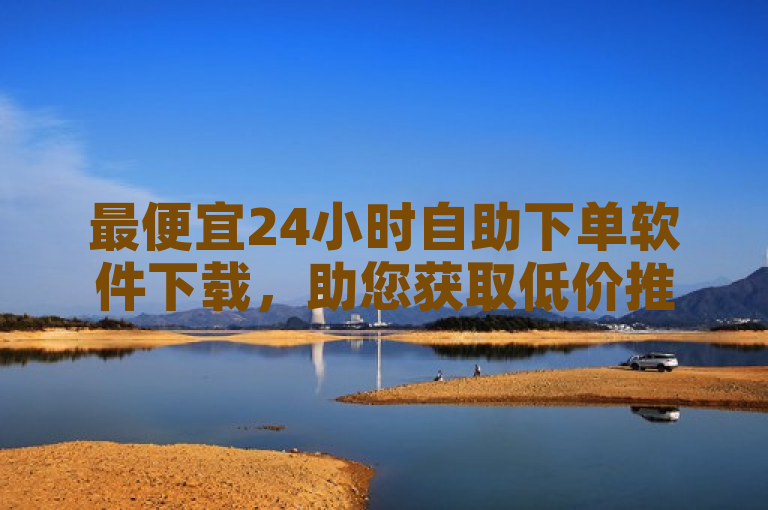 最便宜24小时自助下单软件下载,助您获取低价推荐。
