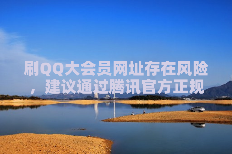 刷QQ大会员网址存在风险，建议通过腾讯官方正规渠道获取免费体验。