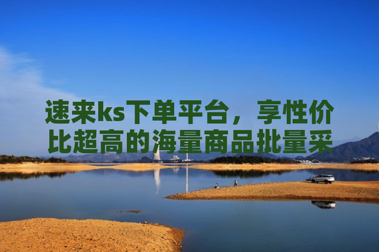 速来ks下单平台，享性价比超高的海量商品批量采购！