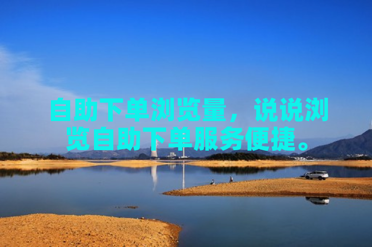 自助下单浏览量，说说浏览自助下单服务便捷。