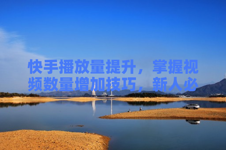 快手播放量提升,掌握视频数量增加技巧,新人必看!
