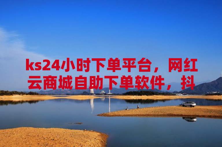 ks24小时下单平台，网红云商城自助下单软件，抖音业务下单秒到账。