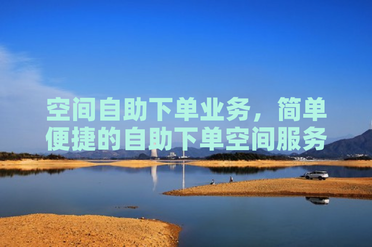 空间自助下单业务，简单便捷的自助下单空间服务方案。