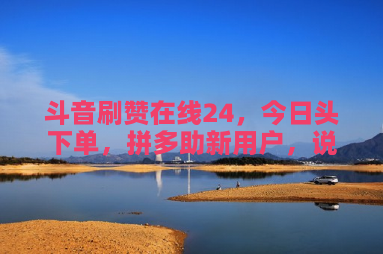 斗音刷赞在线24，今日头下单，拼多助新用户，说说赞100个。