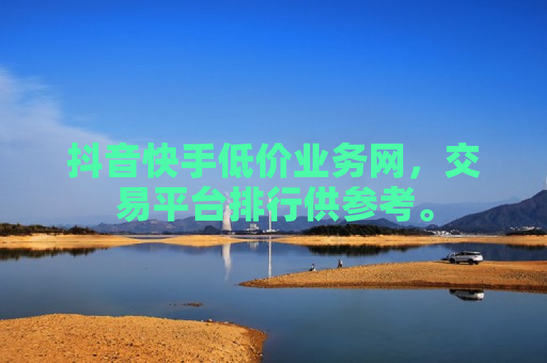 抖音快手低价业务网，交易平台排行供参考。