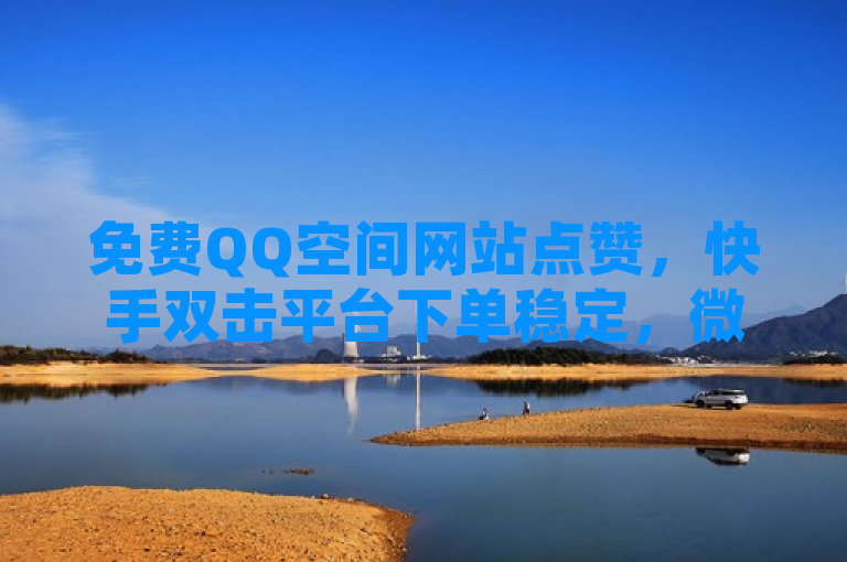 免费QQ空间网站点赞，快手双击平台下单稳定，微信实时点赞。