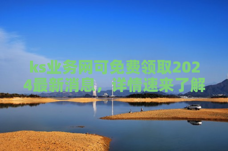 ks业务网可免费领取2024最新消息，详情速来了解。
