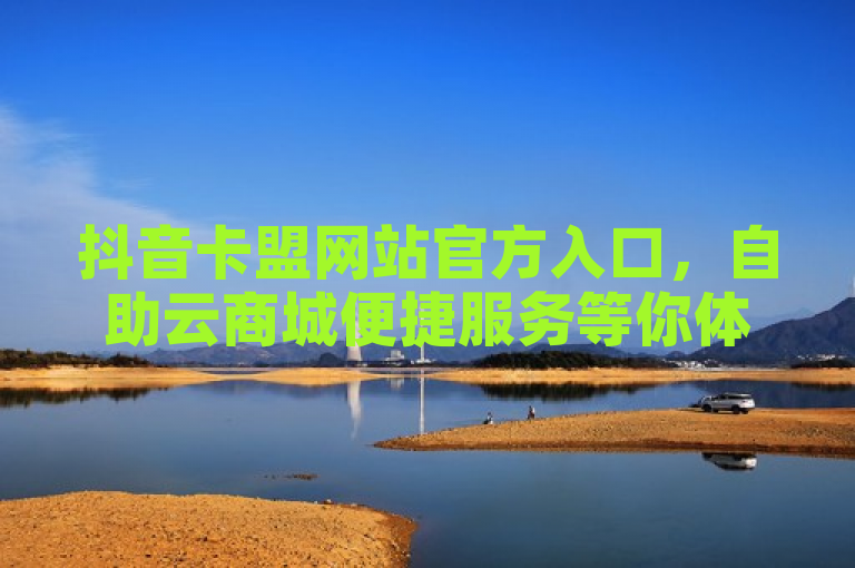 抖音卡盟网站官方入口，自助云商城便捷服务等你体验。
