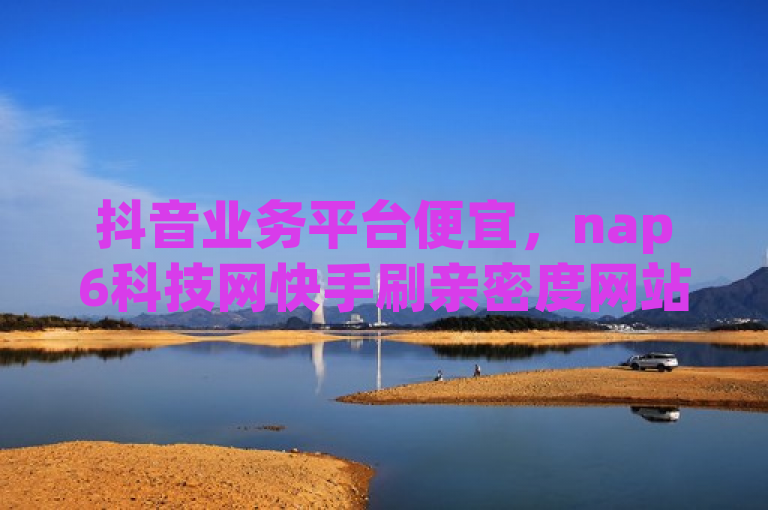 抖音业务平台便宜，nap6科技网快手刷亲密度网站。