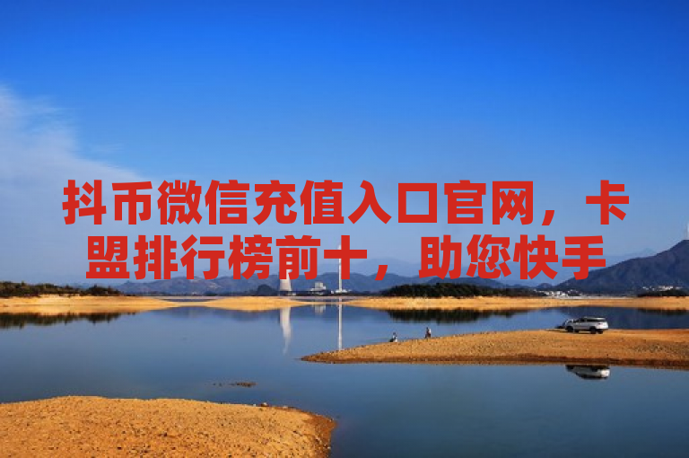 抖币微信充值入口官网，卡盟排行榜前十，助您快手涨热度。