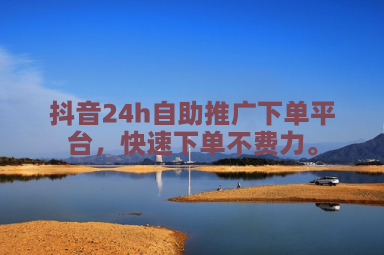 抖音24h自助推广下单平台，快速下单不费力。