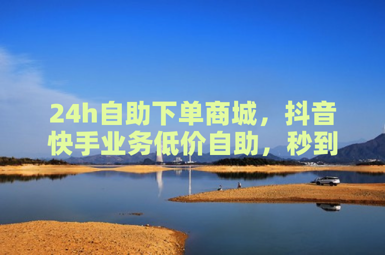 24h自助下单商城，抖音快手业务低价自助，秒到超低价！