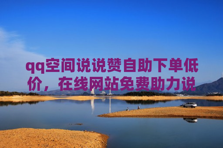 qq空间说说赞自助下单低价，在线网站免费助力说说获赞。