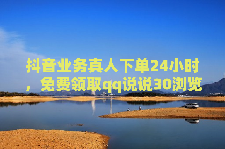 抖音业务真人下单24小时，免费领取qq说说30浏览网站。