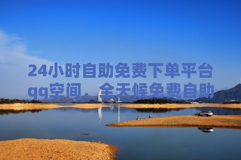 24小时自助免费下单平台qq空间，全天候免费自助下单平台全新上线。