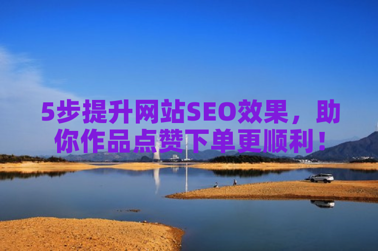 5步提升网站SEO效果，助你作品点赞下单更顺利！