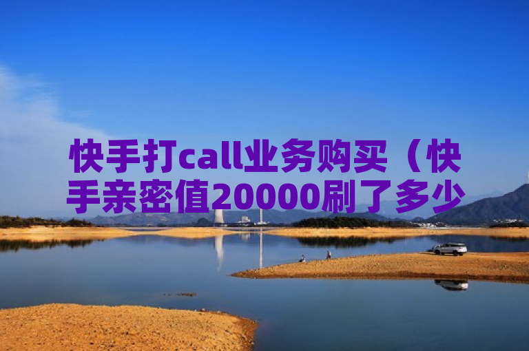 快手打call业务购买（快手亲密值20000刷了多少钱）
