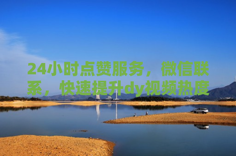 24小时点赞服务，微信联系，快速提升dy视频热度。