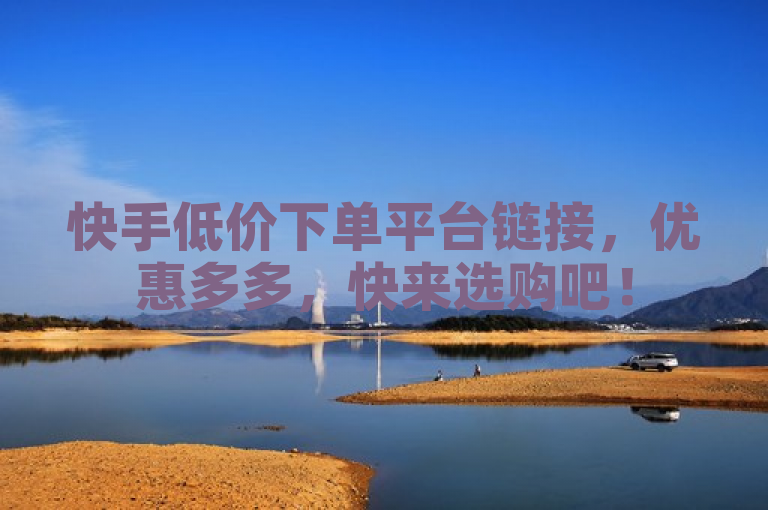 快手低价下单平台链接，优惠多多，快来选购吧！