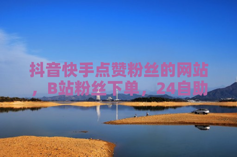 抖音快手点赞粉丝的网站，B站粉丝下单，24自助下单服务平台便宜。