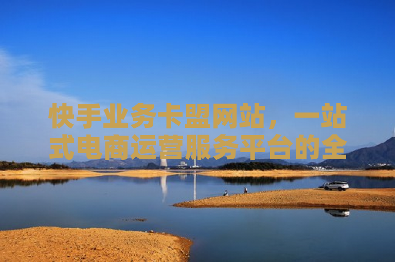 快手业务卡盟网站，一站式电商运营服务平台的全新解析和介绍。