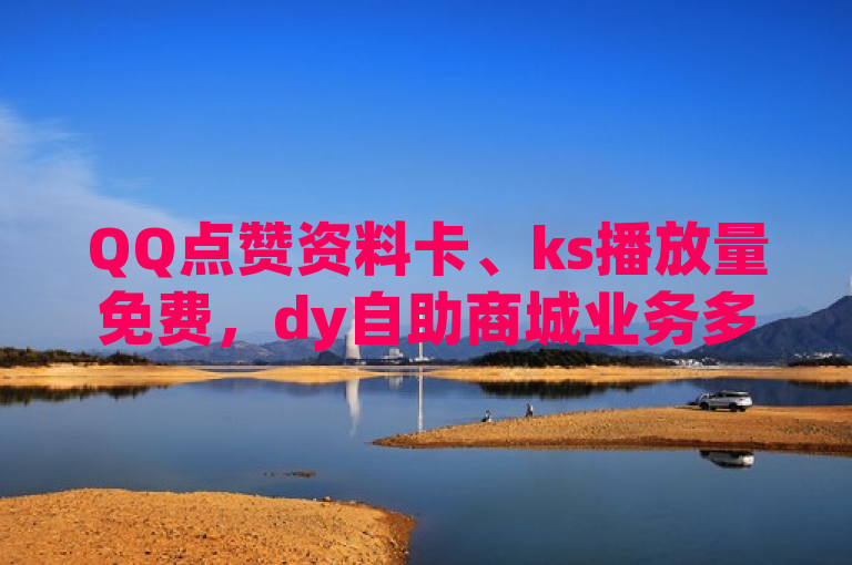 QQ点赞资料卡、ks播放量免费，dy自助商城业务多样热血重燃！