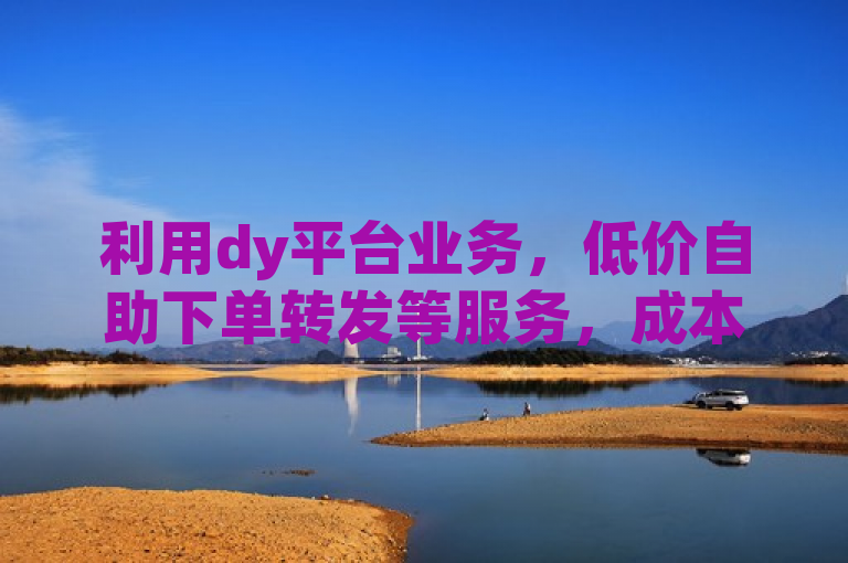 利用dy平台业务，低价自助下单转发等服务，成本更低，性价比更高。