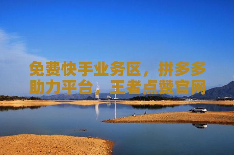 免费快手业务区，拼多多助力平台，王者点赞官网。
